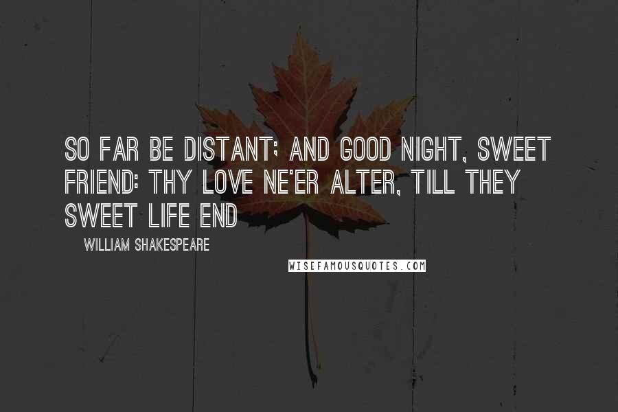 William Shakespeare Quotes: So far be distant; and good night, sweet friend: thy love ne'er alter, till they sweet life end