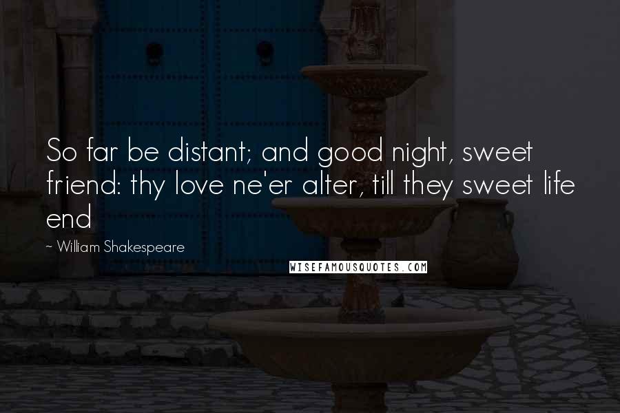 William Shakespeare Quotes: So far be distant; and good night, sweet friend: thy love ne'er alter, till they sweet life end