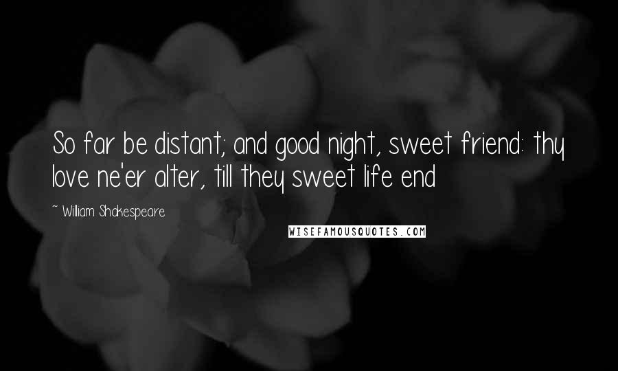 William Shakespeare Quotes: So far be distant; and good night, sweet friend: thy love ne'er alter, till they sweet life end