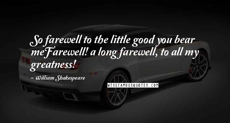 William Shakespeare Quotes: So farewell to the little good you bear meFarewell! a long farewell, to all my greatness!