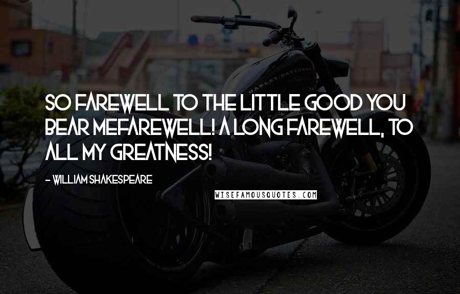 William Shakespeare Quotes: So farewell to the little good you bear meFarewell! a long farewell, to all my greatness!