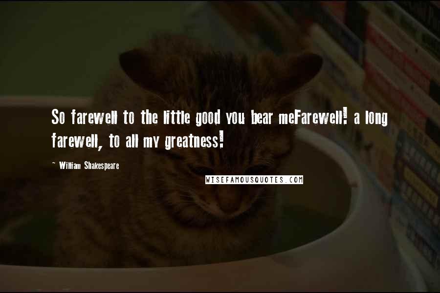 William Shakespeare Quotes: So farewell to the little good you bear meFarewell! a long farewell, to all my greatness!