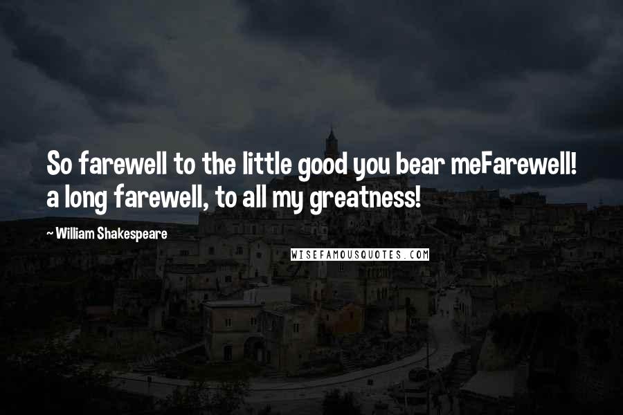 William Shakespeare Quotes: So farewell to the little good you bear meFarewell! a long farewell, to all my greatness!