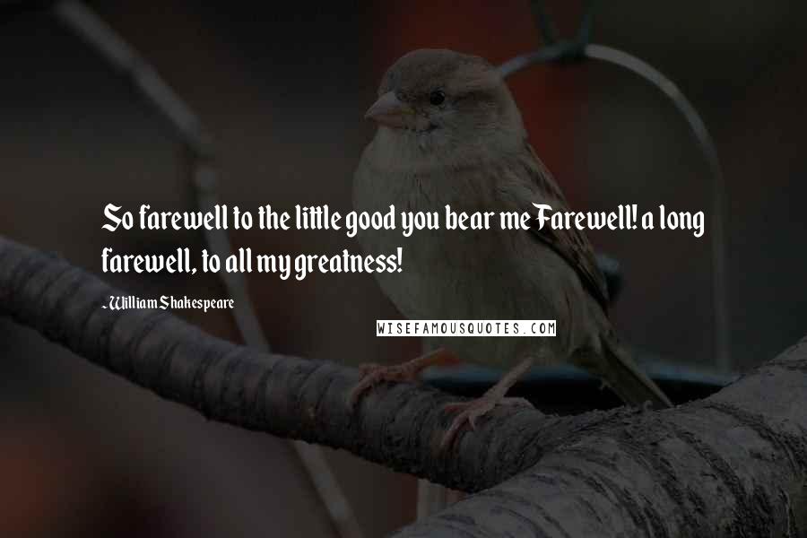 William Shakespeare Quotes: So farewell to the little good you bear meFarewell! a long farewell, to all my greatness!