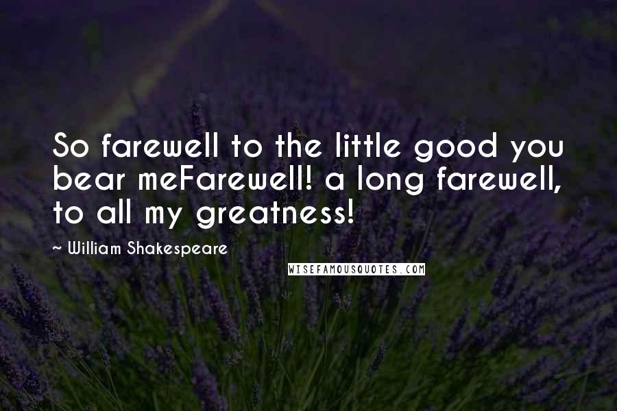 William Shakespeare Quotes: So farewell to the little good you bear meFarewell! a long farewell, to all my greatness!