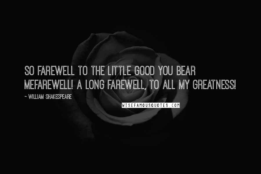 William Shakespeare Quotes: So farewell to the little good you bear meFarewell! a long farewell, to all my greatness!