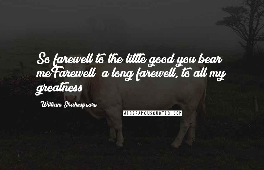 William Shakespeare Quotes: So farewell to the little good you bear meFarewell! a long farewell, to all my greatness!