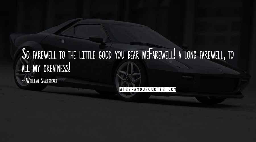 William Shakespeare Quotes: So farewell to the little good you bear meFarewell! a long farewell, to all my greatness!