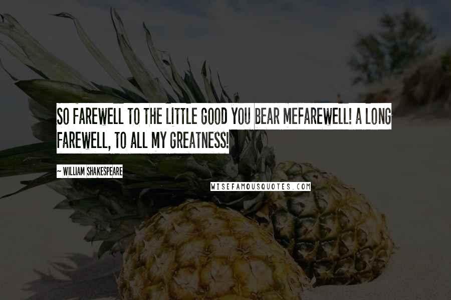 William Shakespeare Quotes: So farewell to the little good you bear meFarewell! a long farewell, to all my greatness!