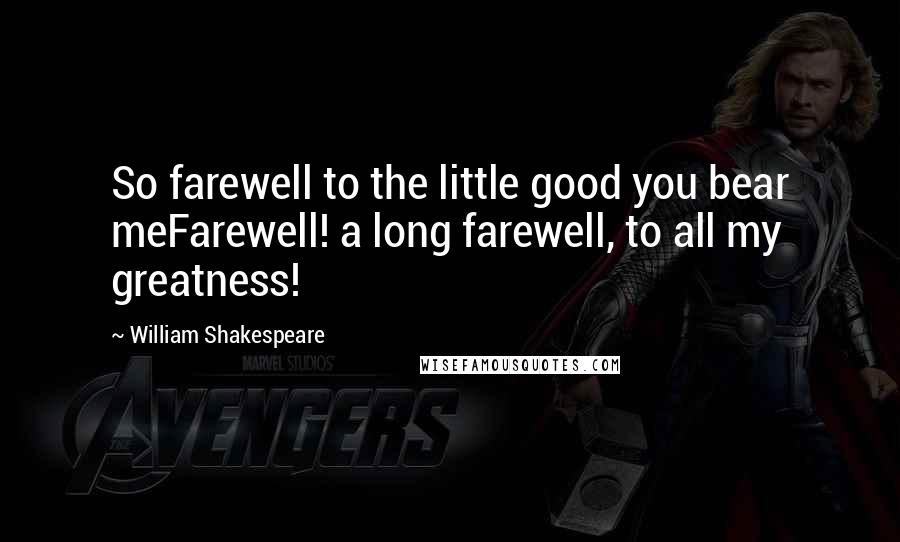 William Shakespeare Quotes: So farewell to the little good you bear meFarewell! a long farewell, to all my greatness!