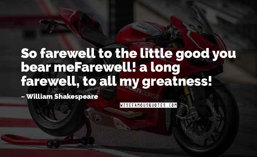 William Shakespeare Quotes: So farewell to the little good you bear meFarewell! a long farewell, to all my greatness!