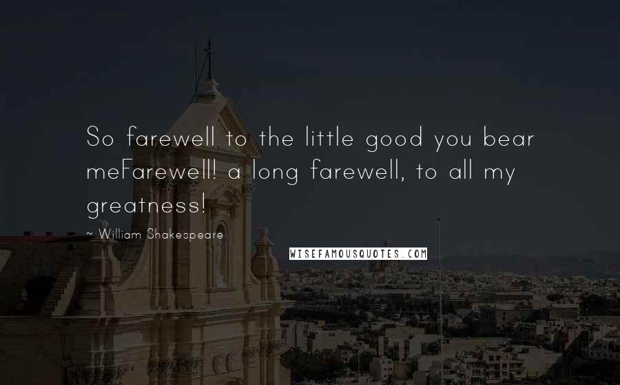 William Shakespeare Quotes: So farewell to the little good you bear meFarewell! a long farewell, to all my greatness!