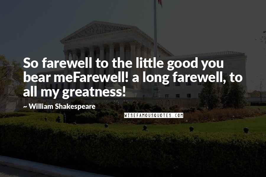 William Shakespeare Quotes: So farewell to the little good you bear meFarewell! a long farewell, to all my greatness!