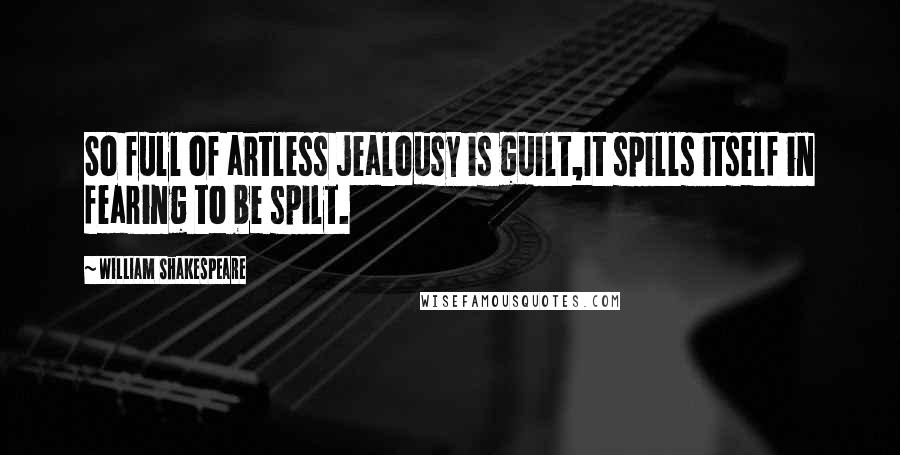 William Shakespeare Quotes: So full of artless jealousy is guilt,It spills itself in fearing to be spilt.