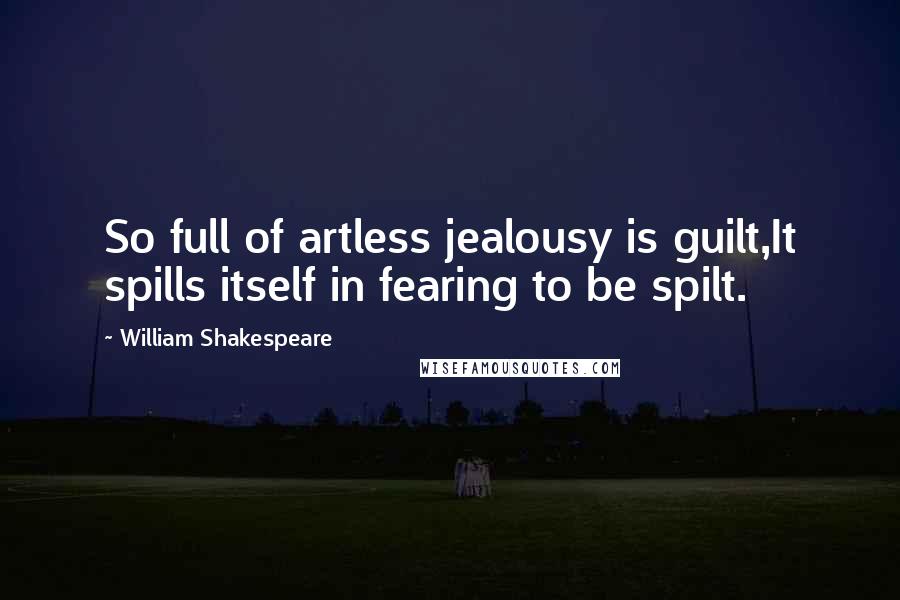 William Shakespeare Quotes: So full of artless jealousy is guilt,It spills itself in fearing to be spilt.