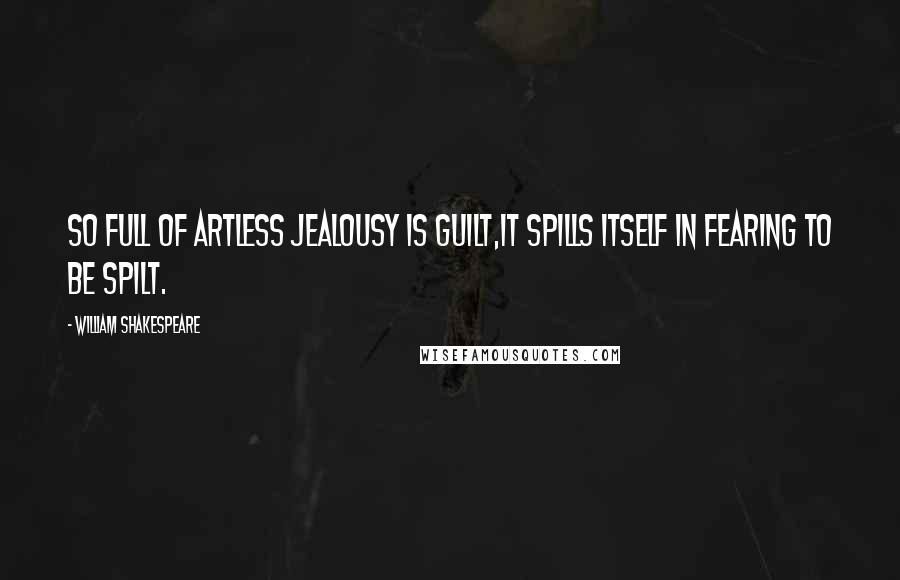 William Shakespeare Quotes: So full of artless jealousy is guilt,It spills itself in fearing to be spilt.