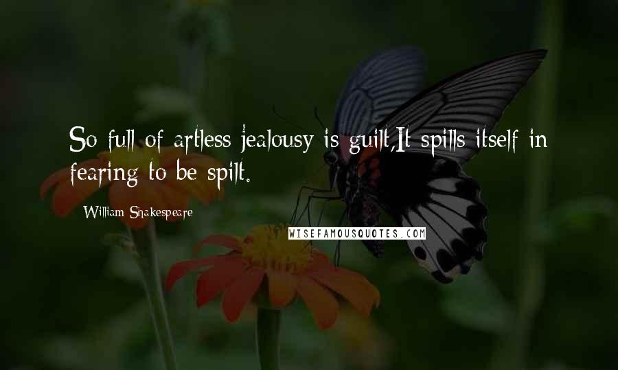 William Shakespeare Quotes: So full of artless jealousy is guilt,It spills itself in fearing to be spilt.