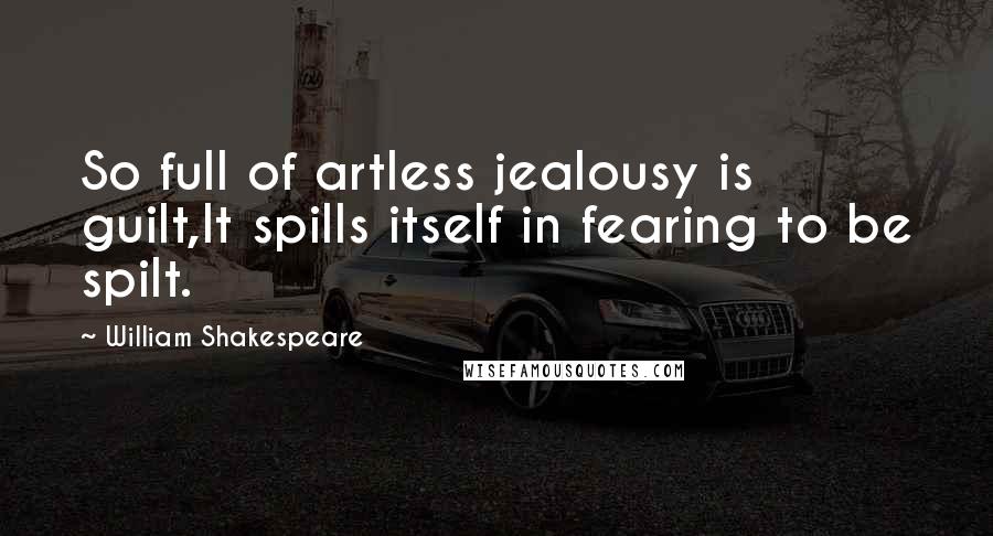 William Shakespeare Quotes: So full of artless jealousy is guilt,It spills itself in fearing to be spilt.