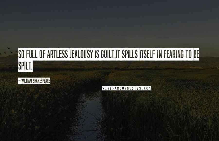 William Shakespeare Quotes: So full of artless jealousy is guilt,It spills itself in fearing to be spilt.