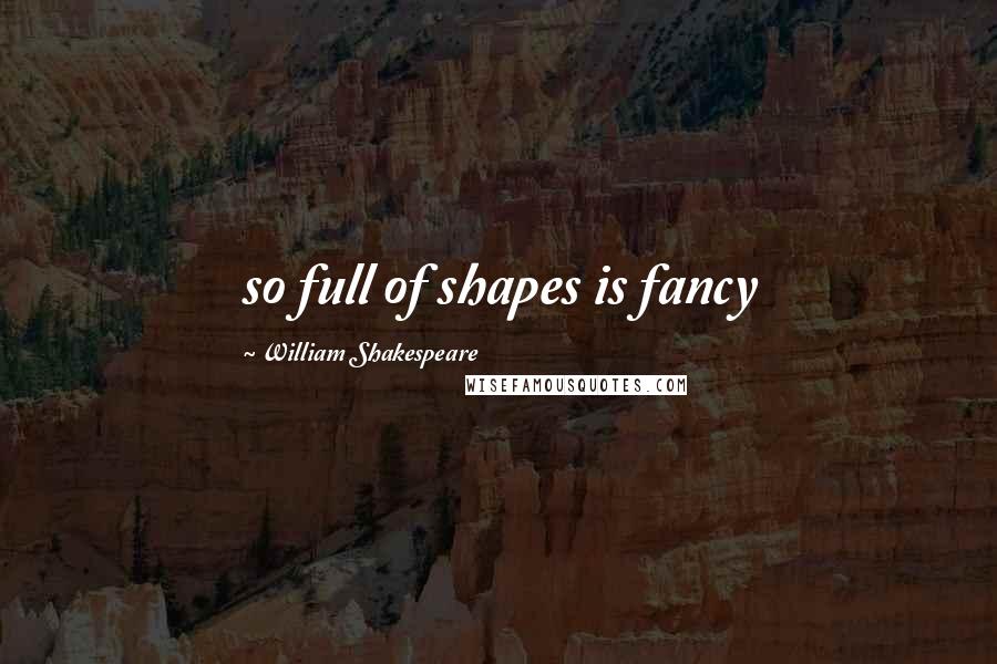 William Shakespeare Quotes: so full of shapes is fancy