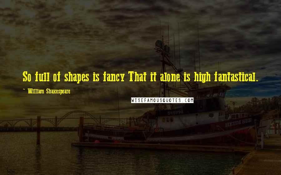 William Shakespeare Quotes: So full of shapes is fancy That it alone is high fantastical.