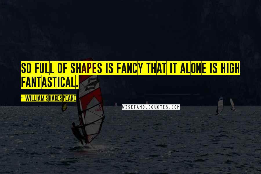 William Shakespeare Quotes: So full of shapes is fancy That it alone is high fantastical.