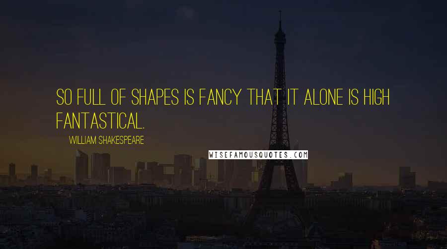 William Shakespeare Quotes: So full of shapes is fancy That it alone is high fantastical.