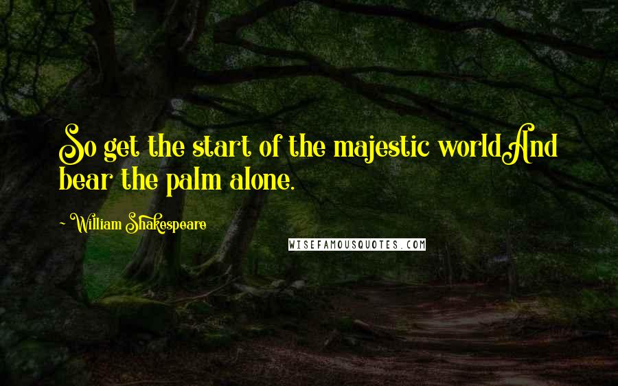 William Shakespeare Quotes: So get the start of the majestic worldAnd bear the palm alone.