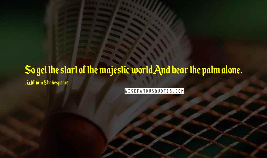 William Shakespeare Quotes: So get the start of the majestic worldAnd bear the palm alone.