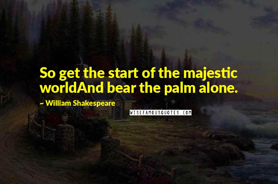 William Shakespeare Quotes: So get the start of the majestic worldAnd bear the palm alone.