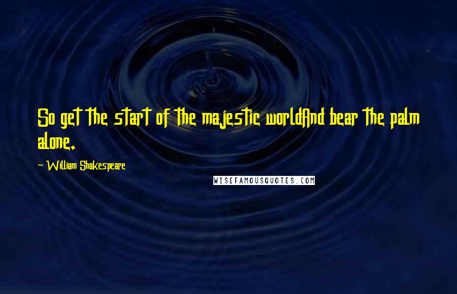 William Shakespeare Quotes: So get the start of the majestic worldAnd bear the palm alone.