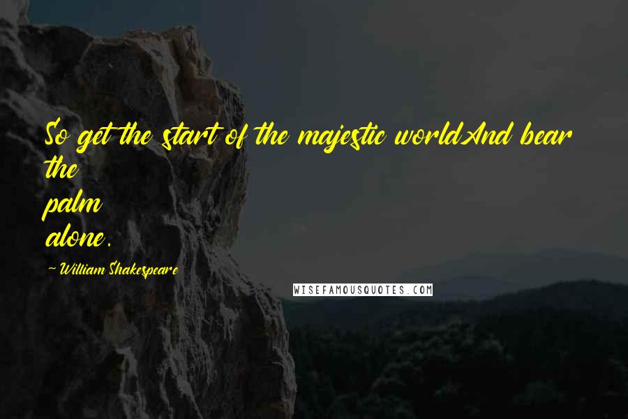 William Shakespeare Quotes: So get the start of the majestic worldAnd bear the palm alone.