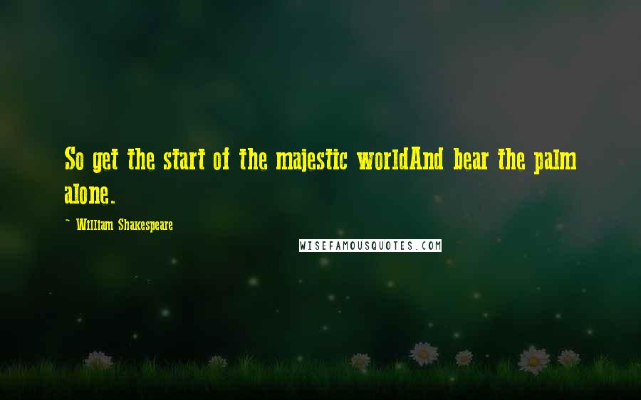 William Shakespeare Quotes: So get the start of the majestic worldAnd bear the palm alone.
