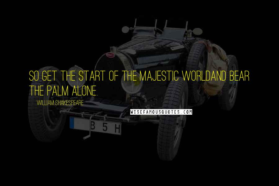 William Shakespeare Quotes: So get the start of the majestic worldAnd bear the palm alone.