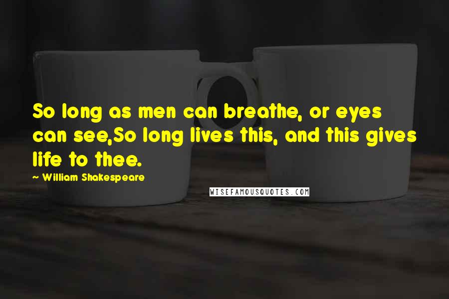 William Shakespeare Quotes: So long as men can breathe, or eyes can see,So long lives this, and this gives life to thee.