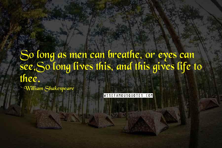 William Shakespeare Quotes: So long as men can breathe, or eyes can see,So long lives this, and this gives life to thee.