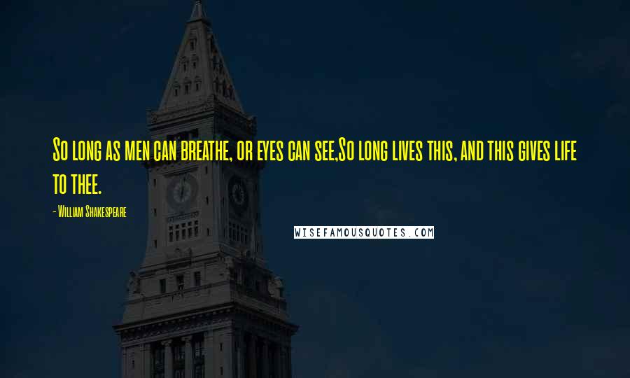 William Shakespeare Quotes: So long as men can breathe, or eyes can see,So long lives this, and this gives life to thee.