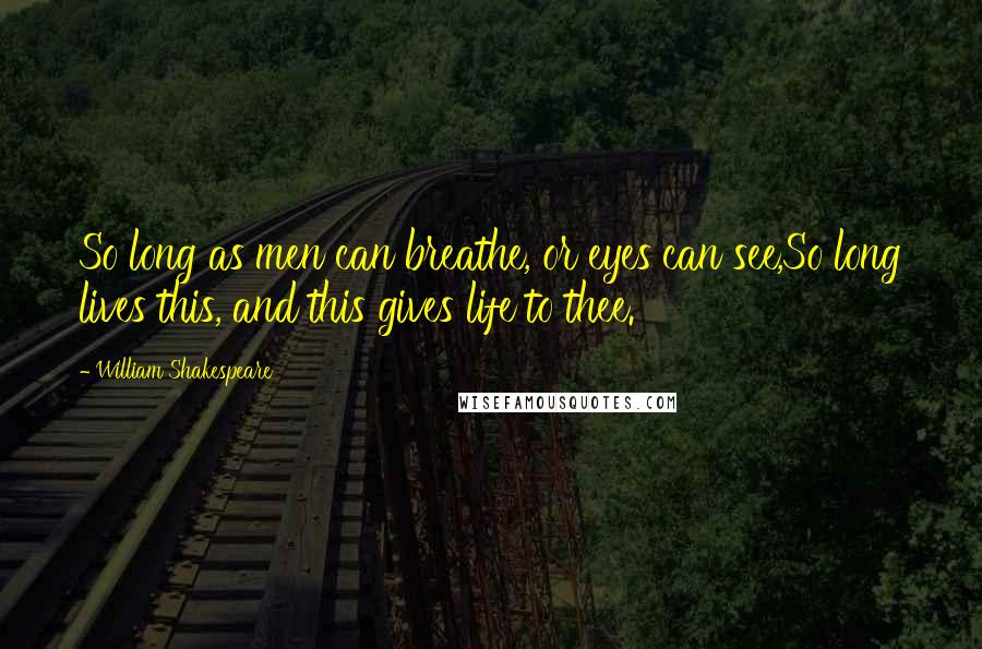 William Shakespeare Quotes: So long as men can breathe, or eyes can see,So long lives this, and this gives life to thee.