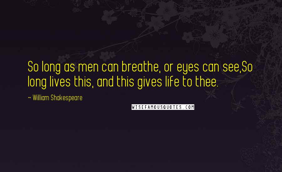 William Shakespeare Quotes: So long as men can breathe, or eyes can see,So long lives this, and this gives life to thee.