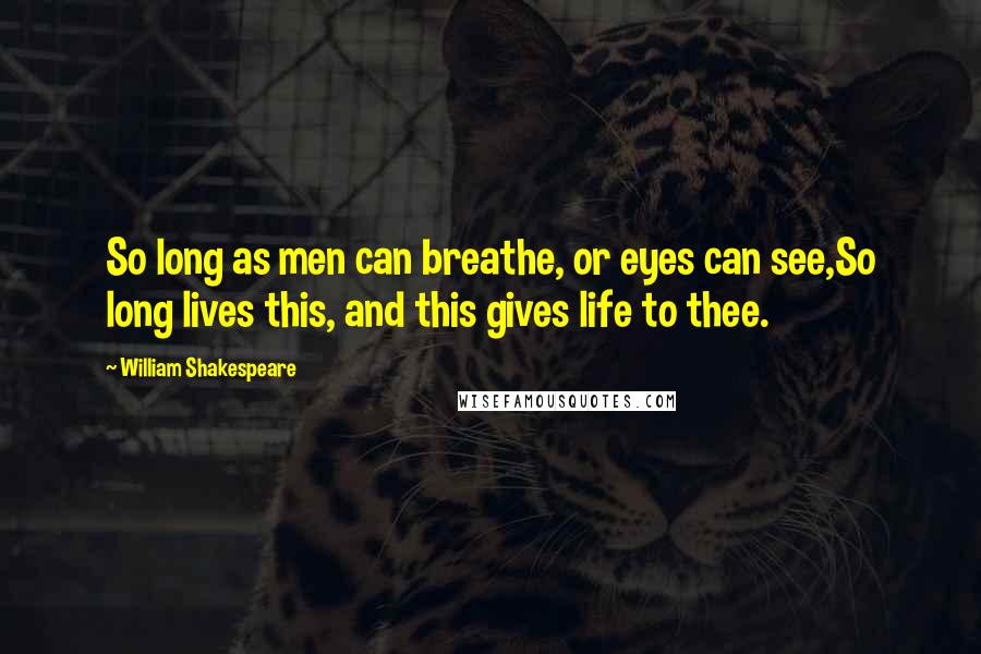 William Shakespeare Quotes: So long as men can breathe, or eyes can see,So long lives this, and this gives life to thee.