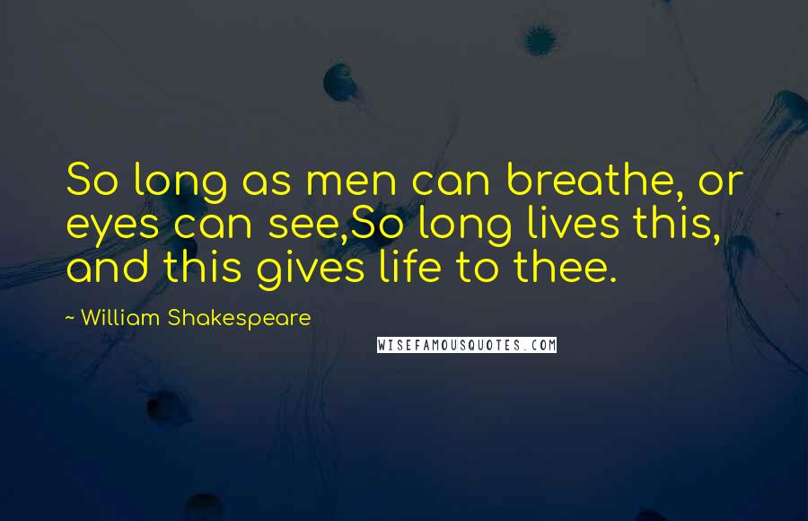 William Shakespeare Quotes: So long as men can breathe, or eyes can see,So long lives this, and this gives life to thee.