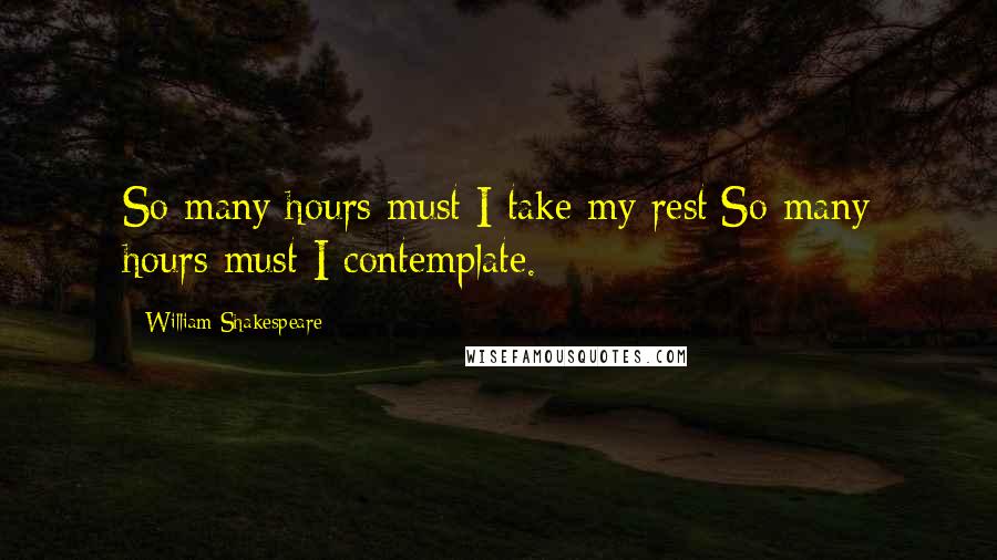 William Shakespeare Quotes: So many hours must I take my rest;So many hours must I contemplate.