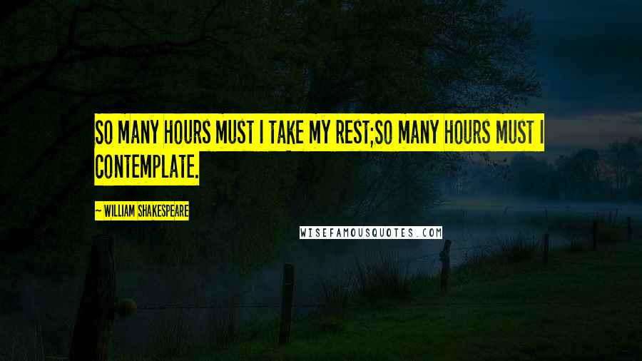 William Shakespeare Quotes: So many hours must I take my rest;So many hours must I contemplate.