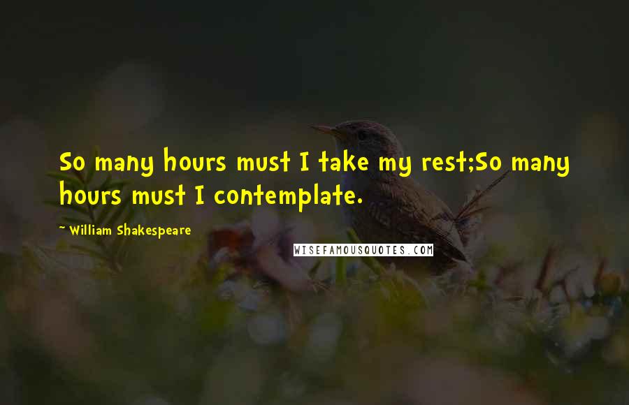 William Shakespeare Quotes: So many hours must I take my rest;So many hours must I contemplate.