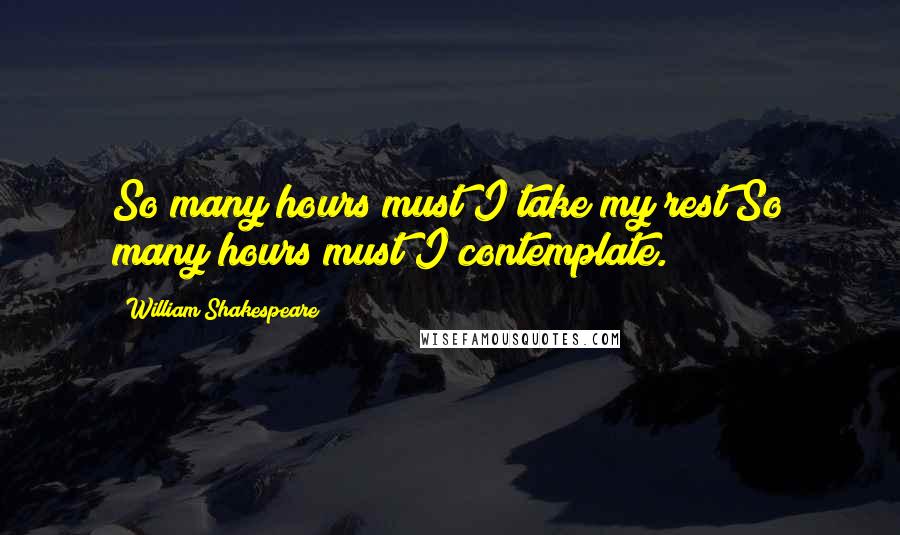 William Shakespeare Quotes: So many hours must I take my rest;So many hours must I contemplate.