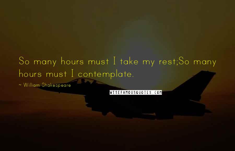 William Shakespeare Quotes: So many hours must I take my rest;So many hours must I contemplate.