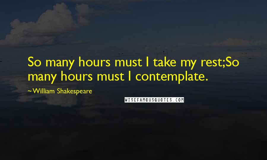 William Shakespeare Quotes: So many hours must I take my rest;So many hours must I contemplate.