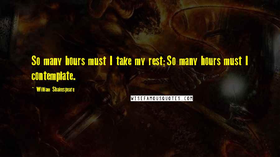William Shakespeare Quotes: So many hours must I take my rest;So many hours must I contemplate.