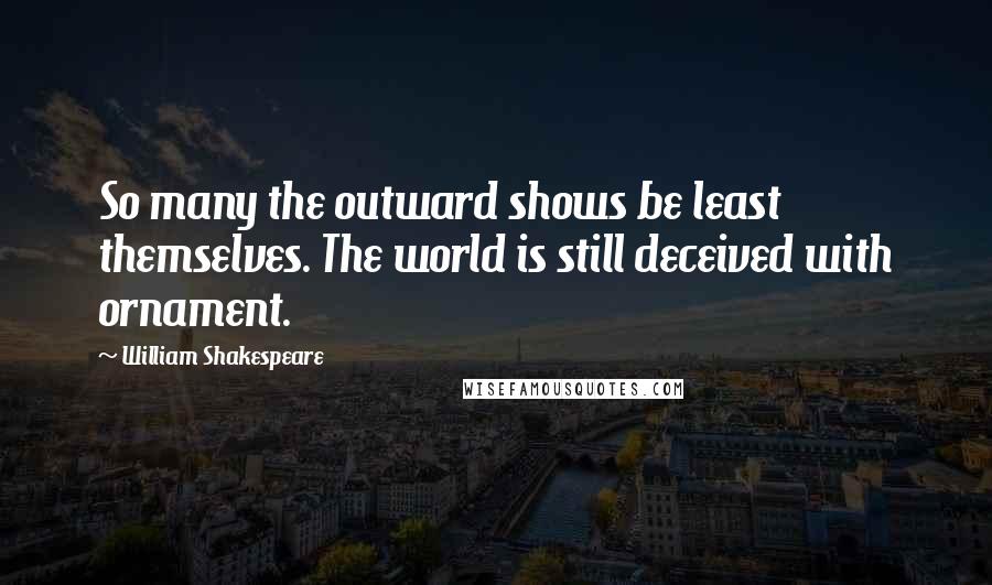 William Shakespeare Quotes: So many the outward shows be least themselves. The world is still deceived with ornament.