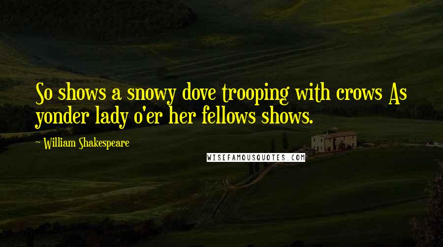 William Shakespeare Quotes: So shows a snowy dove trooping with crows As yonder lady o'er her fellows shows.